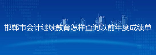 邯鄲市會(huì)計(jì)繼續(xù)教育怎樣查詢以前年度成績單