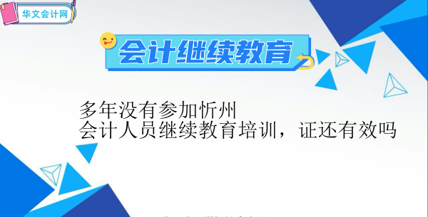 多年沒(méi)有參加忻州會(huì)計(jì)繼續(xù)教育培訓(xùn)證書(shū)有效性說(shuō)明