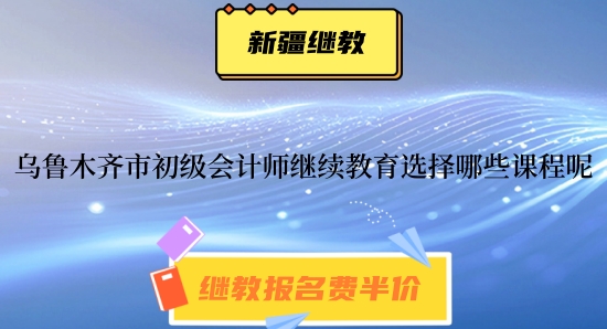 烏魯木齊會計繼續(xù)教育課程選擇